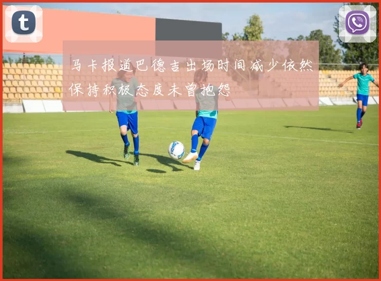 马卡报道巴德吉出场时间减少依然保持积极态度未曾抱怨