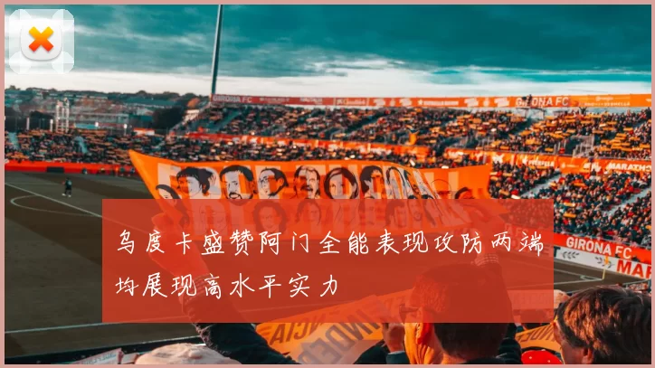 乌度卡盛赞阿门全能表现攻防两端均展现高水平实力
