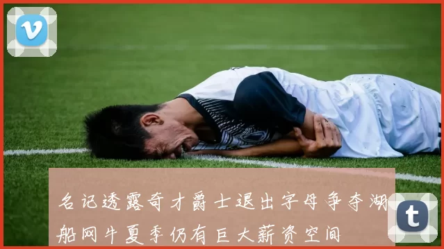 名记透露奇才爵士退出字母争夺湖船网牛夏季仍有巨大薪资空间