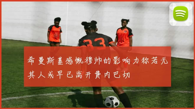 希曼斯基感慨穆帅的影响力称若无其人或早已离开费内巴切