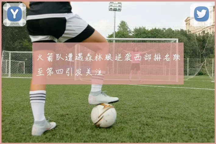 火箭队遭遇森林狼逆袭西部排名跌至第四引发关注