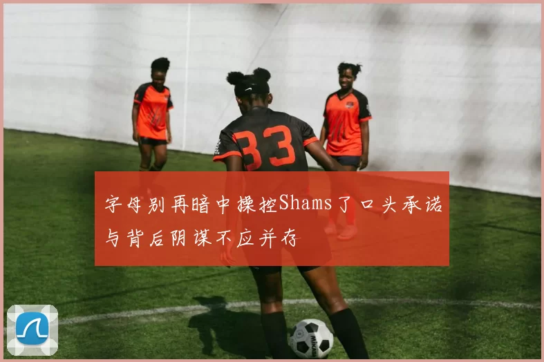 字母别再暗中操控Shams了口头承诺与背后阴谋不应并存