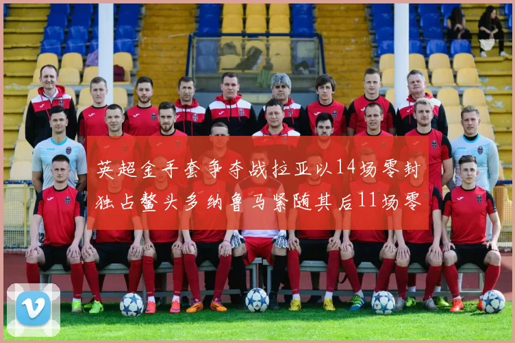 英超金手套争夺战拉亚以14场零封独占鳌头多纳鲁马紧随其后11场零封