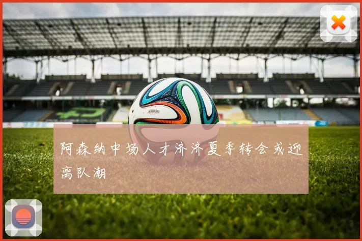 阿森纳中场人才济济夏季转会或迎离队潮
