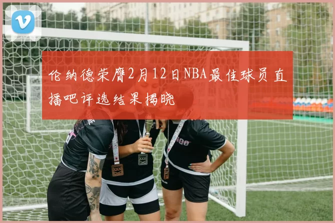 伦纳德荣膺2月12日NBA最佳球员直播吧评选结果揭晓