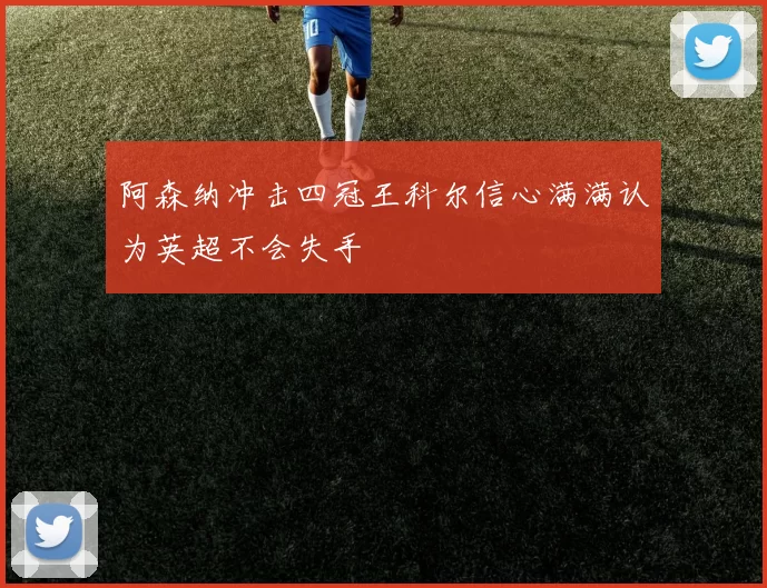 阿森纳冲击四冠王科尔信心满满认为英超不会失手