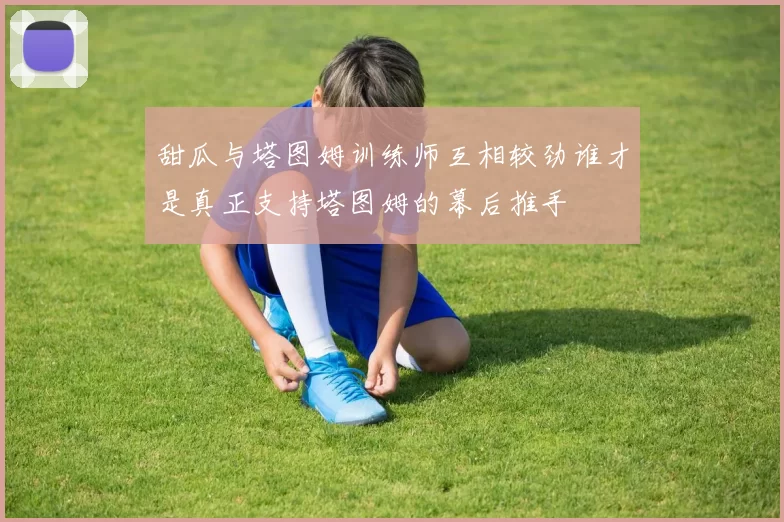 甜瓜与塔图姆训练师互相较劲谁才是真正支持塔图姆的幕后推手