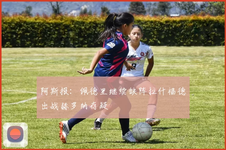 阿斯报：佩德里继续缺阵拉什福德出战赫罗纳存疑