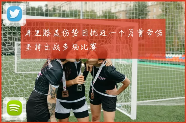 库里膝盖伤势困扰近一个月曾带伤坚持出战多场比赛