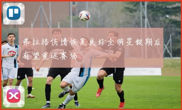 弗拉格伤情恢复良好全明星假期后有望重返赛场