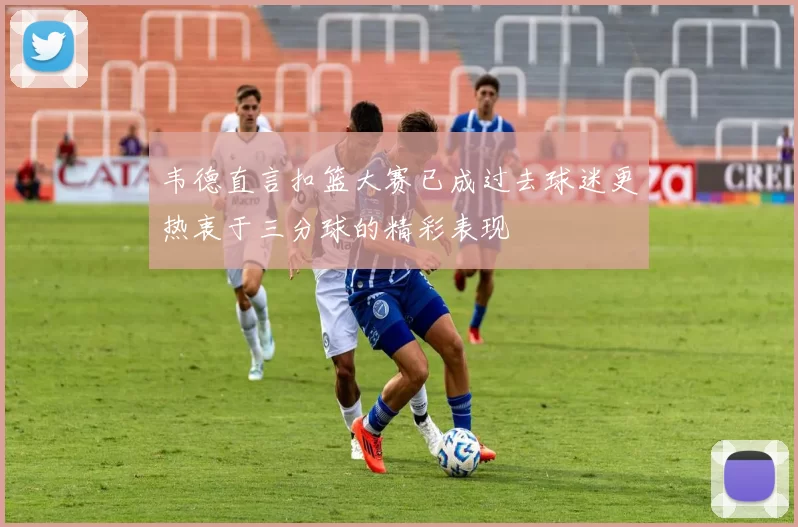 韦德直言扣篮大赛已成过去球迷更热衷于三分球的精彩表现
