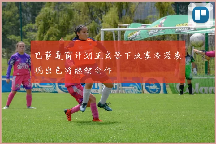 巴萨夏窗计划正式签下坎塞洛若表现出色将继续合作